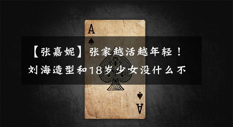 【张嘉妮】张家越活越年轻!刘海造型和18岁少女没什么不同,真的不像李娃妈妈