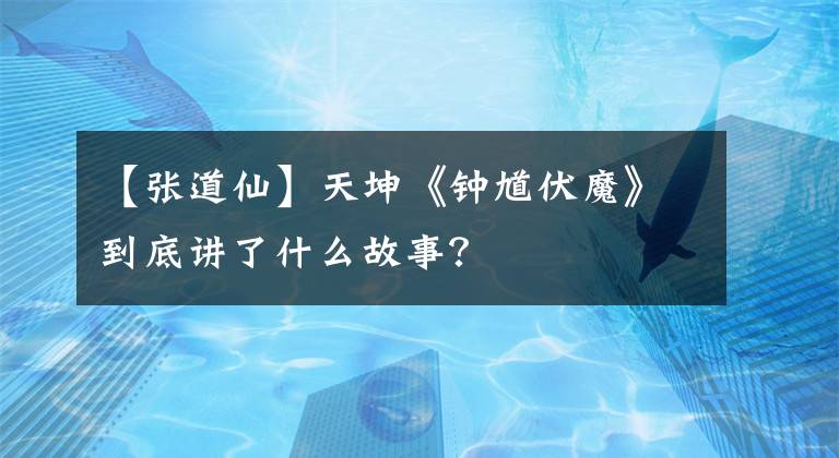 【张道仙】天坤《钟馗伏魔》到底讲了什么故事?