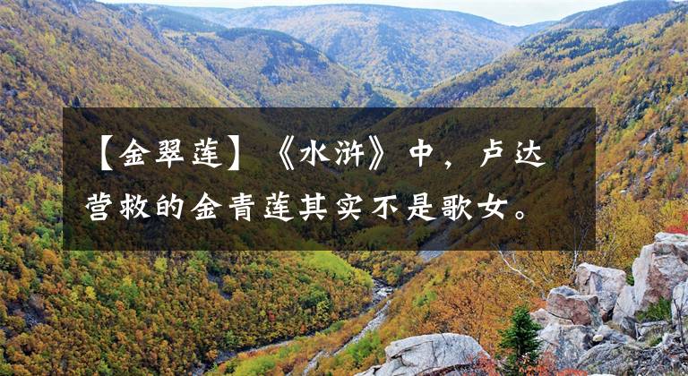 【金翠莲】《水浒》中,卢达营救的金青莲其实不是歌女。那个身份是可耻的事情