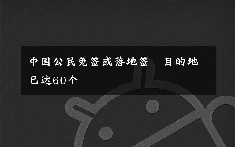 中国公民免签或落地签 目的地已达60个