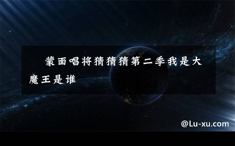  蒙面唱将猜猜猜第二季我是大魔王是谁