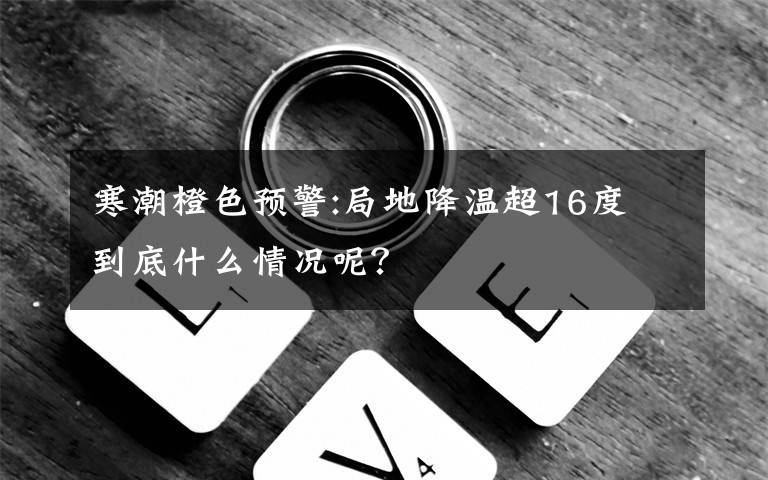 寒潮橙色预警:局地降温超16度 到底什么情况呢?