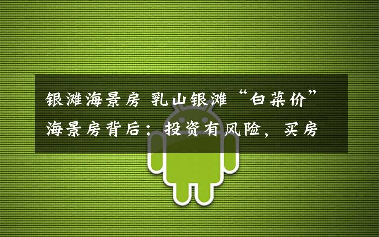 银滩海景房 乳山银滩“白菜价”海景房背后:投资有风险,买房需谨慎