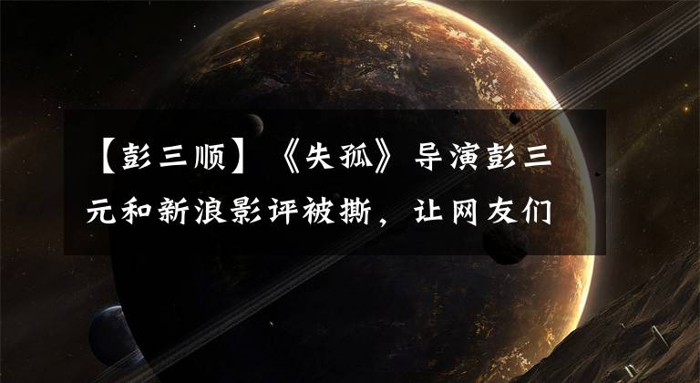【彭三顺】《失孤》导演彭三元和新浪影评被撕,让网友们高呼接受王思聪。