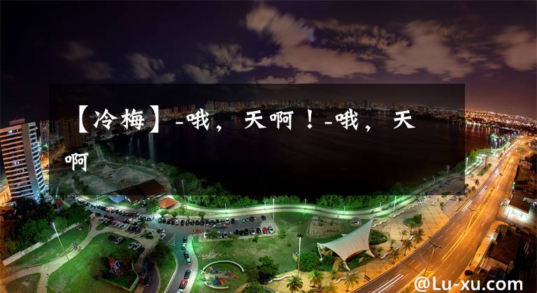 【冷梅】-哦,天啊!-哦,天啊