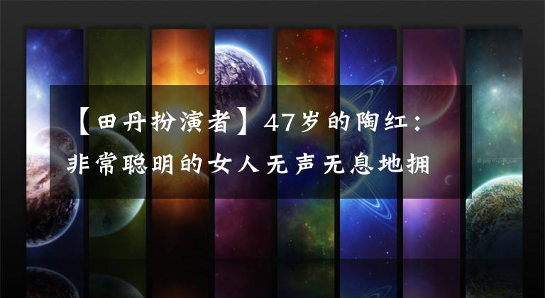 【田丹扮演者】47岁的陶红:非常聪明的女人无声无息地拥有全世界。