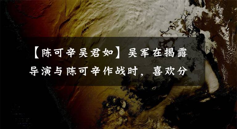 【陈可辛吴君如】吴军在揭露导演与陈可辛作战时，喜欢分房或“分手”。
