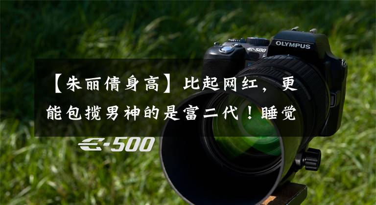 【朱丽倩身高】比起网红,更能包揽男神的是富二代!睡觉男明星的第一要旨是钱!