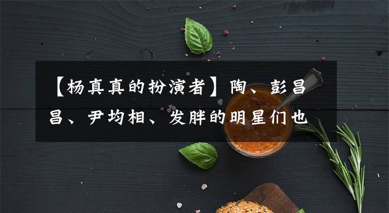 【杨真真的扮演者】陶、彭昌昌、尹均相、发胖的明星们也很可爱！