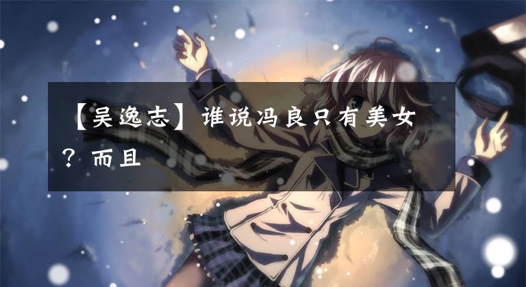 【吴逸志】谁说冯良只有美女?而且