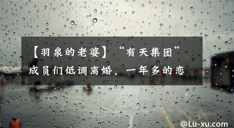 【羽泉的老婆】“有天集团”成员们低调离婚，一年多的恋人们在节日里寻找新欢。