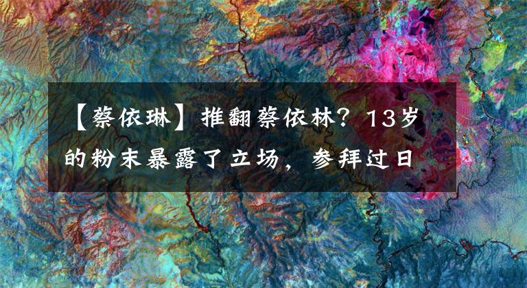 【蔡依琳】推翻蔡依林？13岁的粉末暴露了立场，参拜过日本神社