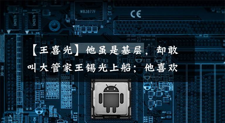 【王喜光】他虽是基层，却敢叫大管家王锡光上船；他喜欢财富，但拒绝前面的大银币