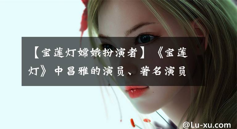 【宝莲灯嫦娥扮演者】《宝莲灯》中昌雅的演员、著名演员安丹川、来南昌做客