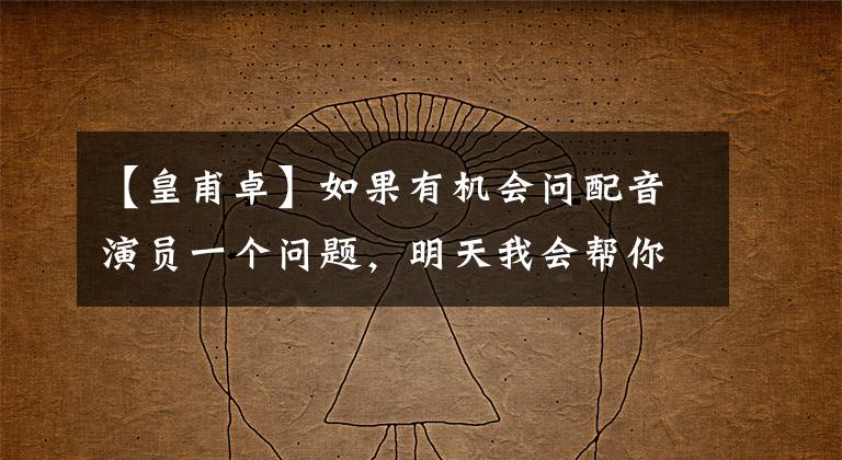 【皇甫卓】如果有机会问配音演员一个问题，明天我会帮你问边疆的。