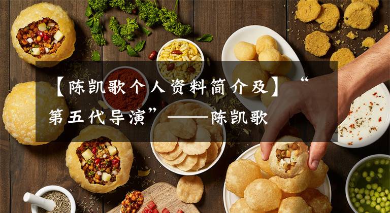 【陈凯歌个人资料简介及】“第五代导演”——陈凯歌