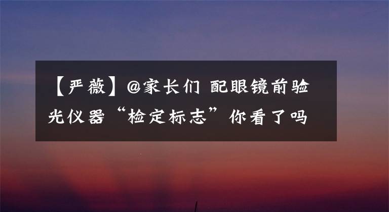 【严薇】@家长们 配眼镜前验光仪器“检定标志”你看了吗？