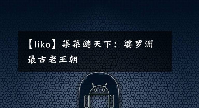 【liko】菜菜游天下：婆罗洲 最古老王朝