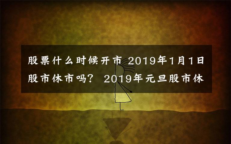 股票什么时候开市 2019年1月1日股市休市吗？ 2019年元旦股市休市什么时候开市