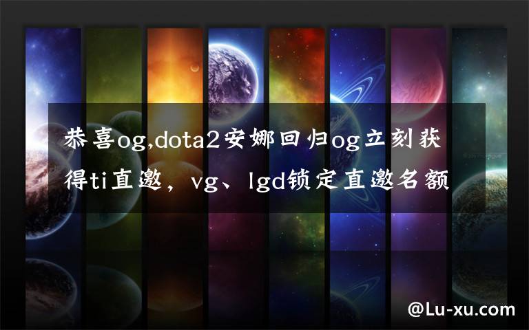 恭喜og,dota2安娜回归og立刻获得ti直邀，vg、lgd锁定直邀名额，eh有机会吗？
