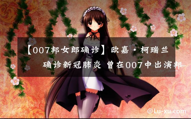 【007邦女郎确诊】欧嘉·柯瑞兰寇确诊新冠肺炎 曾在007中出演邦女郎