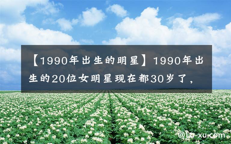 【1990年出生的明星】1990年出生的20位女明星现在都30岁了,看看谁最漂亮。