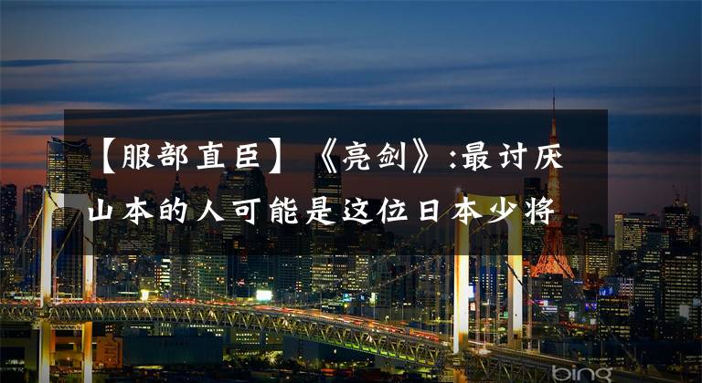 【服部直臣】《亮剑》:最讨厌山本的人可能是这位日本少将。