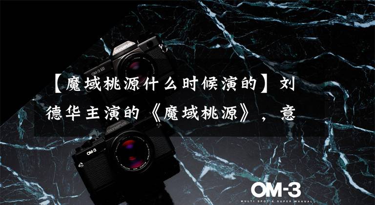 【魔域桃源什么时候演的】刘德华主演的《魔域桃源》,意思很深。你还有印象吗?