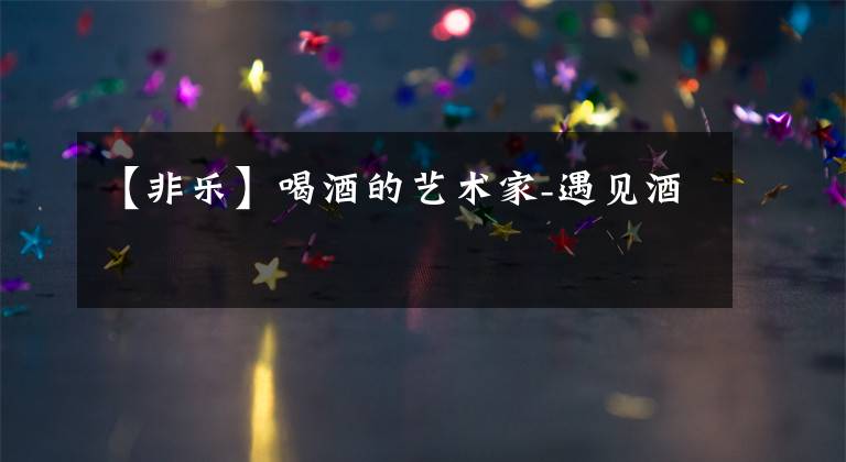 【非乐】喝酒的艺术家-遇见酒