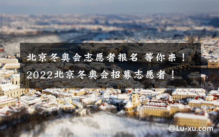 北京冬奥会志愿者报名 等你来!2022北京冬奥会招募志愿者!
