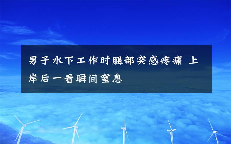 男子水下工作时腿部突感疼痛 上岸后一看瞬间窒息