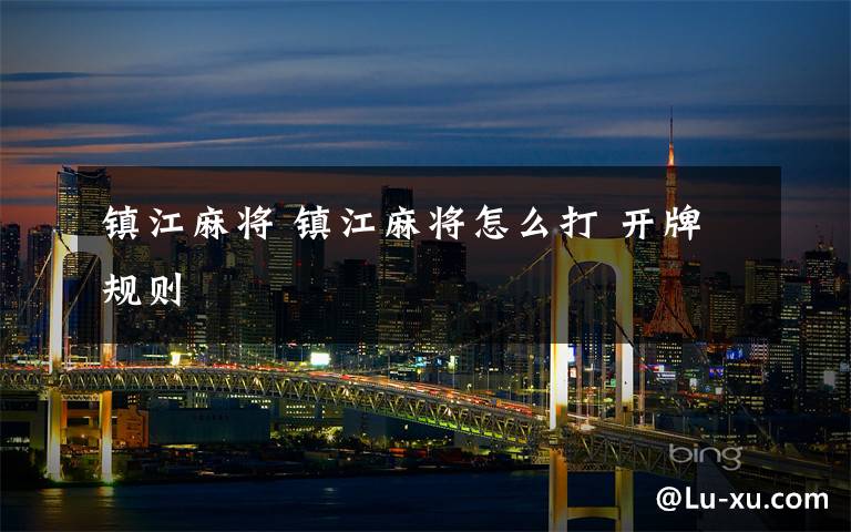 镇江麻将 镇江麻将怎么打 开牌规则