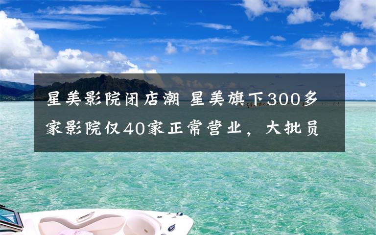 星美影院闭店潮 星美旗下300多家影院仅40家正常营业,大批员工被欠薪沦为“老赖”