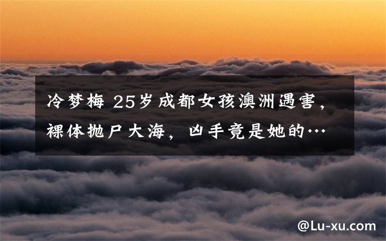 冷梦梅 25岁成都女孩澳洲遇害,裸体抛尸大海,凶手竟是她的……