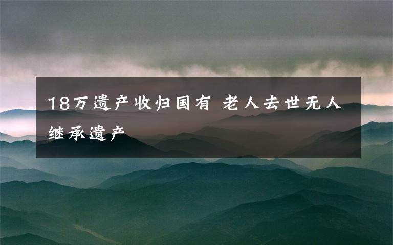 18万遗产收归国有 老人去世无人继承遗产
