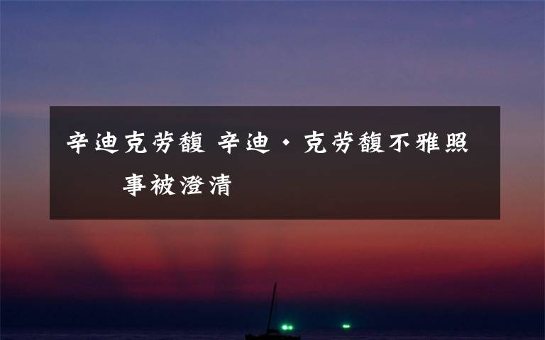 辛迪克劳馥 辛迪·克劳馥不雅照一事被澄清