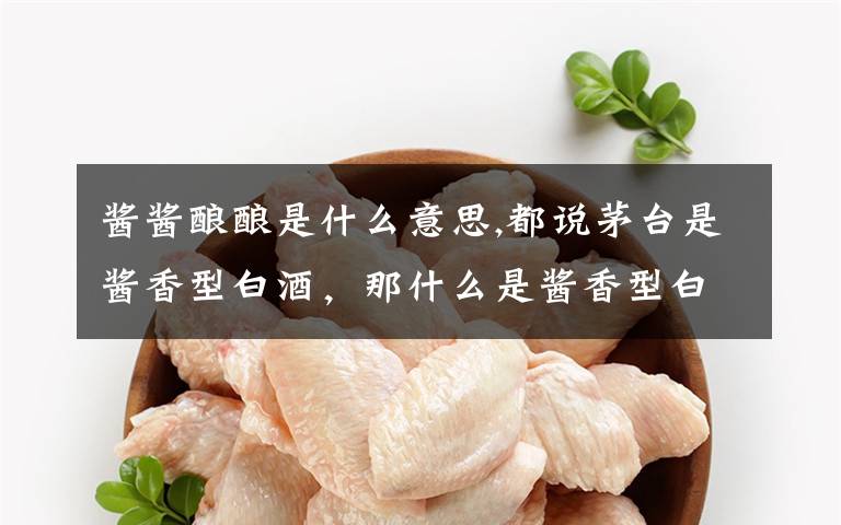 酱酱酿酿是什么意思,都说茅台是酱香型白酒，那什么是酱香型白酒？