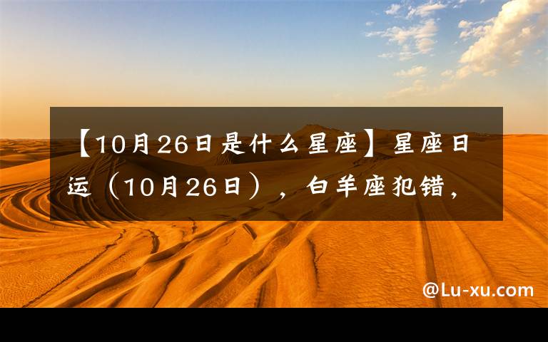 【10月26日是什么星座】星座日运(10月26日),白羊座犯错,摩羯座忙碌,水瓶座要爆