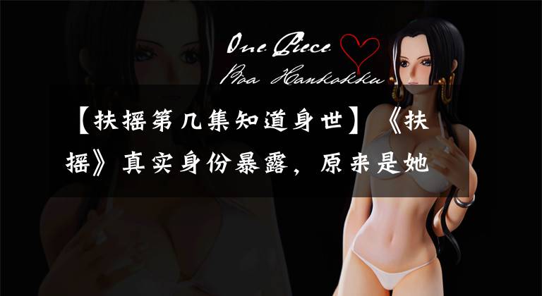 【扶摇第几集知道身世】《扶摇》真实身份暴露,原来是她的女儿,和他的缘分是上天注定的