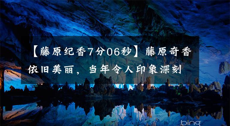 【藤原纪香7分06秒】藤原奇香依旧美丽，当年令人印象深刻。