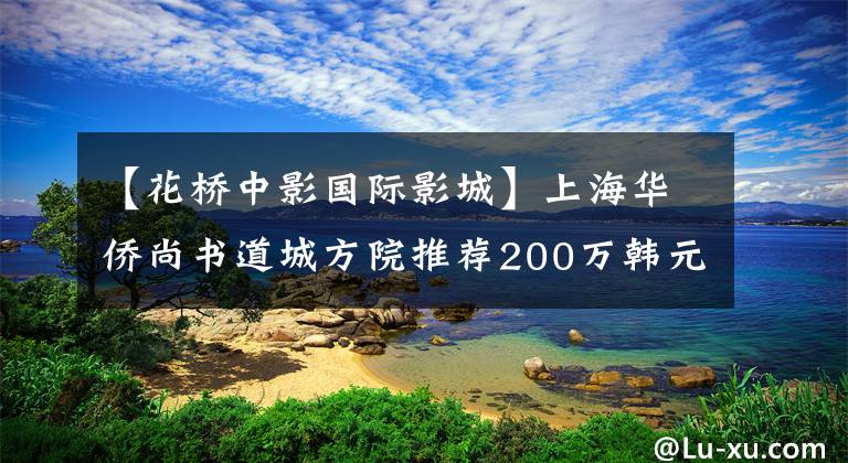【花桥中影国际影城】上海华侨尚书道城方院推荐200万韩元以内的精装房包入住