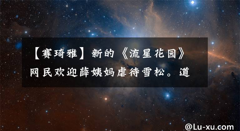 【赛琦雅】新的《流星花园》网民欢迎薛姨妈虐待雪松。道明史妈妈这个角色要洗白吗？