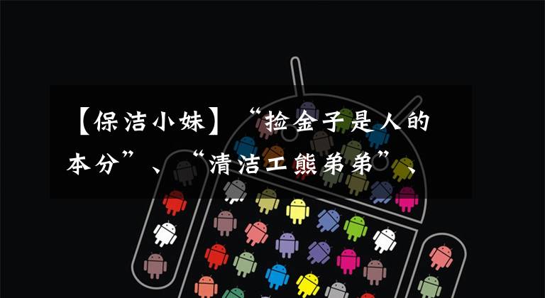 【保洁小妹】“捡金子是人的本分”、“清洁工熊弟弟”、“捡两万元现金归还”、“捡金子是人的本分”、“。”