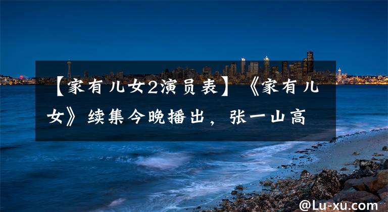 【家有儿女2演员表】《家有儿女》续集今晚播出，张一山高雅琳都有，但他俩没有！