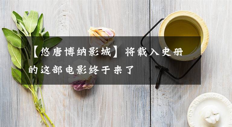 【悠唐博纳影城】将载入史册的这部电影终于来了