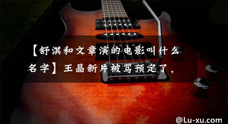 【舒淇和文章演的电影叫什么名字】王晶新片被骂预定了,河水日下不仅是作品口碑,他的审美也更是如此。