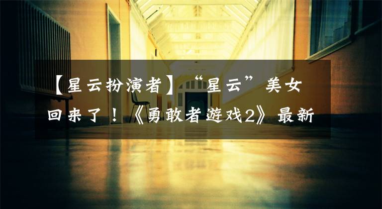 【星云扮演者】“星云”美女回来了！《勇敢者游戏2》最新拍摄现场照片曝光！