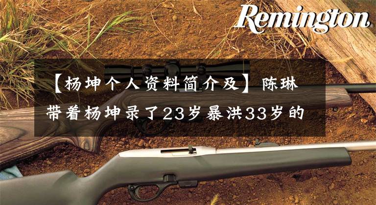 【杨坤个人资料简介及】陈琳带着杨坤录了23岁暴洪33岁的录音,吐了血,39岁绝望跳了下去,让罗英哭了。