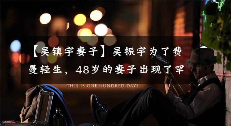 【吴镇宇妻子】吴振宇为了费曼轻生,48岁的妻子出现了罕见的样子,夫妻虽然相差10岁,但像两代人一样。