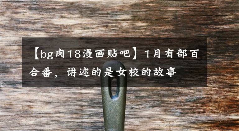 【bg肉18漫画贴吧】1月有部百合番，讲述的是女校的故事